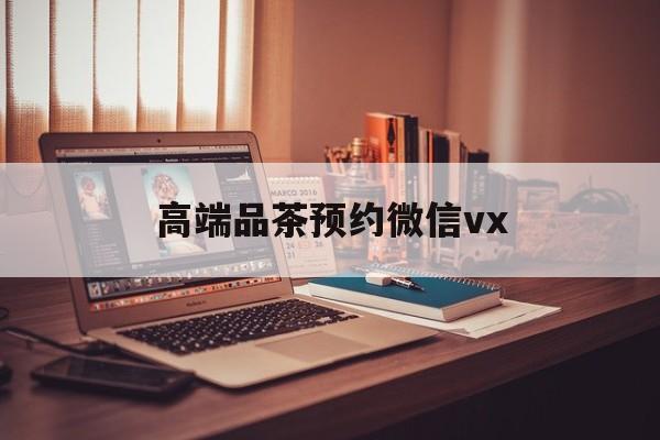 齐齐哈尔关于高端品茶预约微信vx的信息